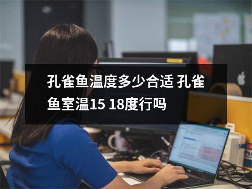 孔雀鱼温度多少合适 孔雀鱼室温15 18度行吗 孔雀鱼温度多少合适 孔雀鱼室温15 18度行吗