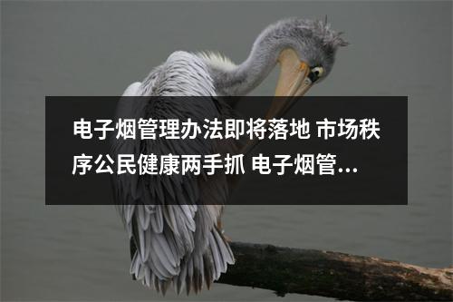 电子烟管理办法即将落地 市场秩序公民健康两手抓 电子烟管理规定