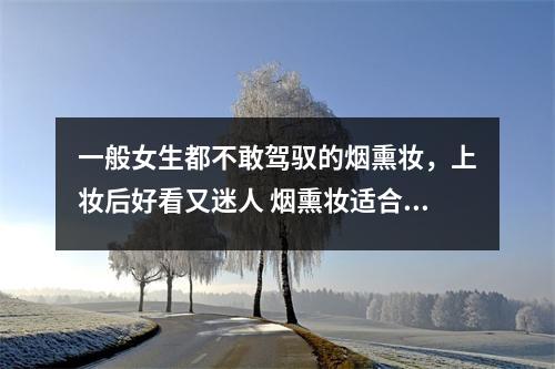一般女生都不敢驾驭的烟熏妆,上妆后好看又迷人 烟熏妆适合什么脸型 一般女生都不敢驾驭的烟熏妆,上妆后好看又迷人 烟熏妆适合什么脸型