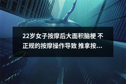 22岁女子按摩后大面积脑梗 不正规的按摩操作导致 推拿按摩能治疗脑梗后遗症吗