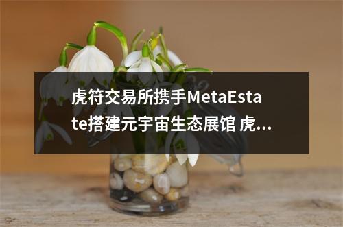 虎符交易所携手MetaEstate搭建元宇宙生态展馆 虎符交易所的套路 虎符交易所携手MetaEstate搭建元宇宙生态展馆 虎符交易所的套路
