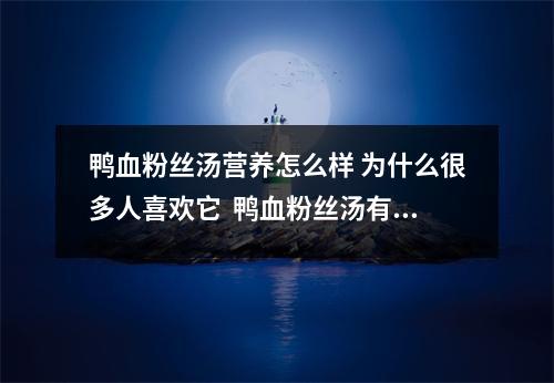 鸭血粉丝汤营养怎么样 为什么很多人喜欢它 鸭血粉丝汤有什么好处 鸭血粉丝汤营养怎么样 为什么很多人喜欢它 鸭血粉丝汤有什么好处