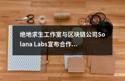 绝地求生工作室与区块链公司Solana Labs宣布合作 绝地求生哪个公司 绝地求生工作室与区块链公司Solana Labs宣布合作 绝地求生哪个公司