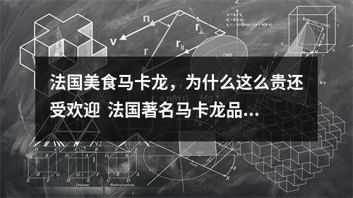法国美食马卡龙,为什么这么贵还受欢迎 法国著名马卡龙品牌 法国美食马卡龙,为什么这么贵还受欢迎 法国著名马卡龙品牌