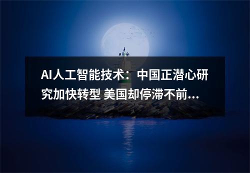 AI人工智能技术:中国正潜心研究加快转型 美国却停滞不前 人工智能ai AI人工智能技术:中国正潜心研究加快转型 美国却停滞不前 人工智能ai