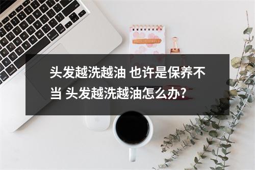 头发越洗越油 也许是保养不当 头发越洗越油怎么办? 头发越洗越油 也许是保养不当 头发越洗越油怎么办?