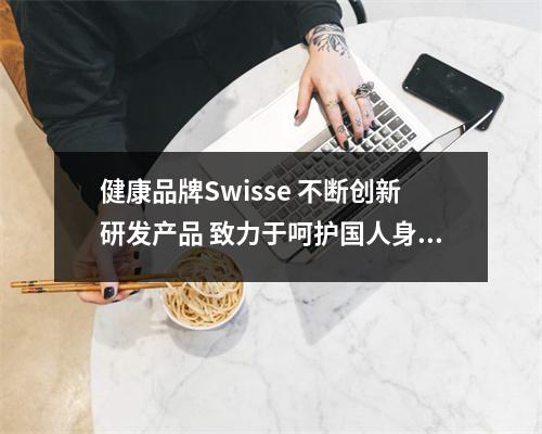 健康品牌Swisse 不断创新研发产品 致力于呵护国人身体健康 swisse产品大全介绍 健康品牌Swisse 不断创新研发产品 致力于呵护国人身体健康 swisse产品大全介绍