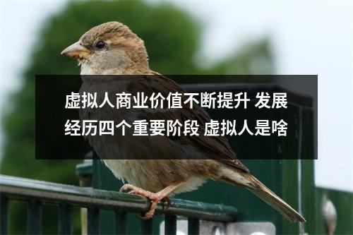 虚拟人商业价值不断提升 发展经历四个重要阶段 虚拟人是啥 虚拟人商业价值不断提升 发展经历四个重要阶段 虚拟人是啥