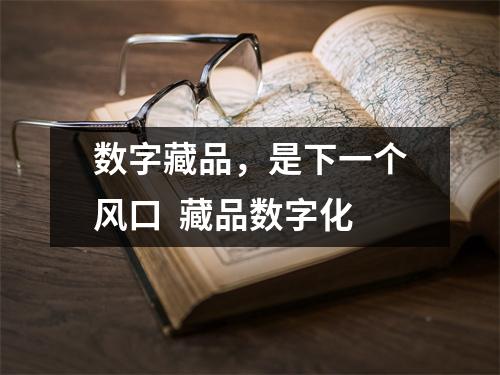 数字藏品,是下一个风口 藏品数字化 数字藏品,是下一个风口 藏品数字化