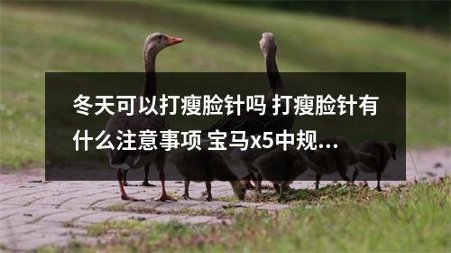 冬天可以打瘦脸针吗 打瘦脸针有什么注意事项 宝马x5中规版好还是中东版好 冬天可以打瘦脸针吗 打瘦脸针有什么注意事项 宝马x5中规版好还是中东版好