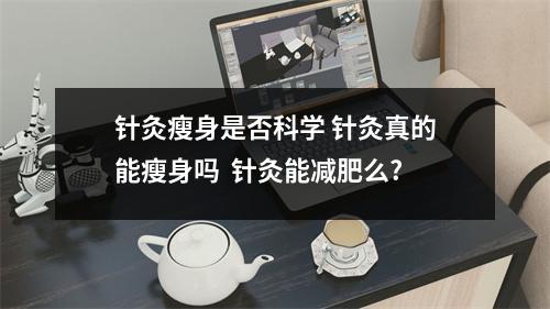 针灸瘦身是否科学 针灸真的能瘦身吗 针灸能减肥么? 针灸瘦身是否科学 针灸真的能瘦身吗 针灸能减肥么?