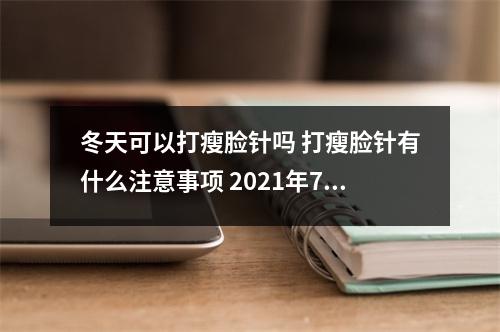 冬天可以打瘦脸针吗 打瘦脸针有什么注意事项 2021年7月6日五行穿衣分享 冬天可以打瘦脸针吗 打瘦脸针有什么注意事项 2021年7月6日五行穿衣分享