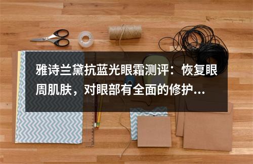 雅诗兰黛抗蓝光眼霜测评:恢复眼周肌肤,对眼部有全面的修护 雅诗兰黛抗蓝光眼霜有什么效果 雅诗兰黛抗蓝光眼霜测评:恢复眼周肌肤,对眼部有全面的修护 雅诗兰黛抗蓝光眼霜有什么效果