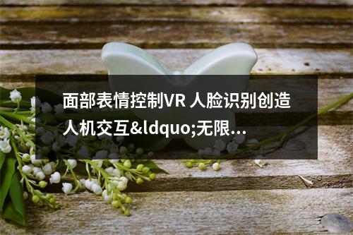 面部表情控制VR 人脸识别创造人机交互“无限可能” 面部识别动画表情软件 面部表情控制VR 人脸识别创造人机交互“无限可能” 面部识别动画表情软件