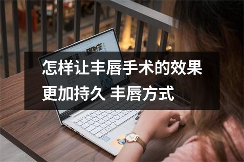 怎样让丰唇手术的效果更加持久 丰唇方式 怎样让丰唇手术的效果更加持久 丰唇方式