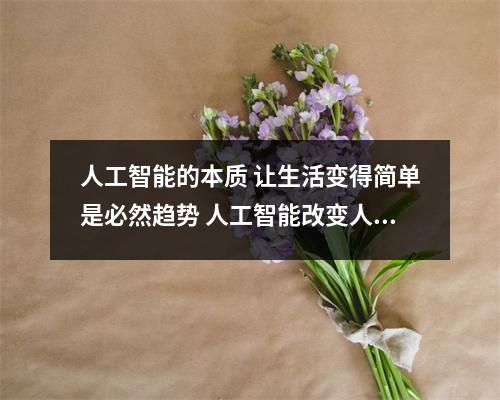 人工智能的本质 让生活变得简单是必然趋势 人工智能改变人类生活 人工智能的本质 让生活变得简单是必然趋势 人工智能改变人类生活