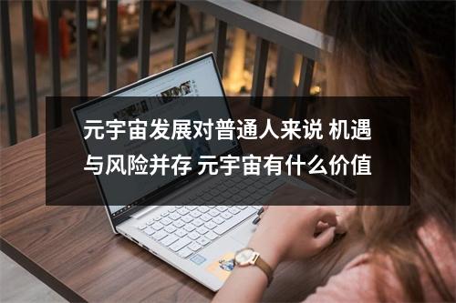 元宇宙发展对普通人来说 机遇与风险并存 元宇宙有什么价值 元宇宙发展对普通人来说 机遇与风险并存 元宇宙有什么价值