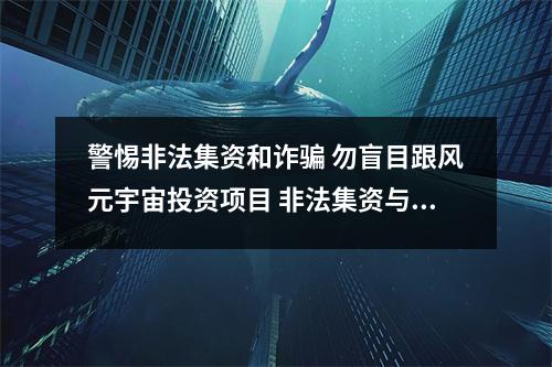 警惕非法集资和诈骗 勿盲目跟风元宇宙投资项目 非法集资与诈骗哪个严重 警惕非法集资和诈骗 勿盲目跟风元宇宙投资项目 非法集资与诈骗哪个严重