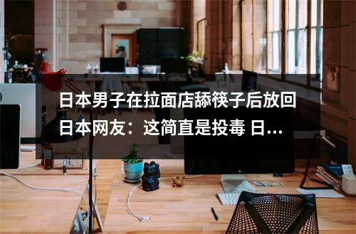 日本男子在拉面店舔筷子后放回 日本网友:这简直是投毒 日本男子拉面店舔筷子后放回二 日本男子在拉面店舔筷子后放回 日本网友:这简直是投毒 日本男子拉面店舔筷子后放回二