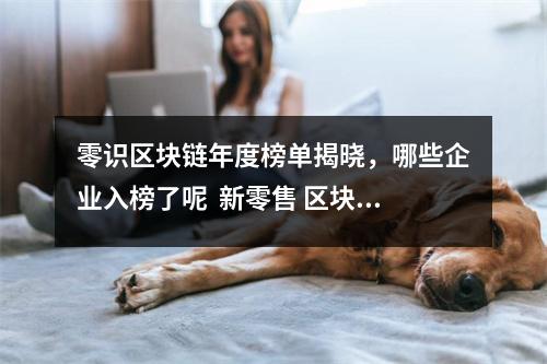 零识区块链年度榜单揭晓，哪些企业入榜了呢  新零售 区块链