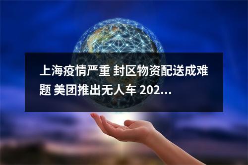 上海疫情严重 封区物资配送成难题 美团推出无人车 2021上海疫情发的快递能收吗 上海疫情严重 封区物资配送成难题 美团推出无人车 2021上海疫情发的快递能收吗