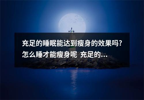 充足的睡眠能达到瘦身的效果吗?怎么睡才能瘦身呢  充足的睡眠跟减肥有什么关系
