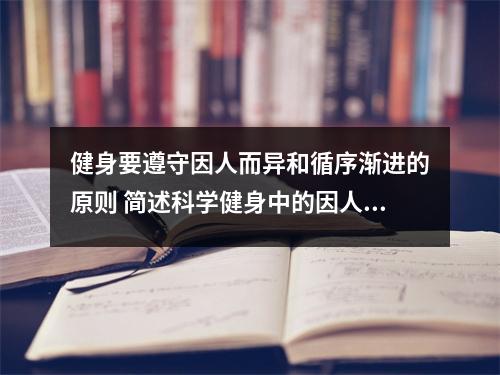 健身要遵守因人而异和循序渐进的原则 简述科学健身中的因人而异 健身要遵守因人而异和循序渐进的原则 简述科学健身中的因人而异