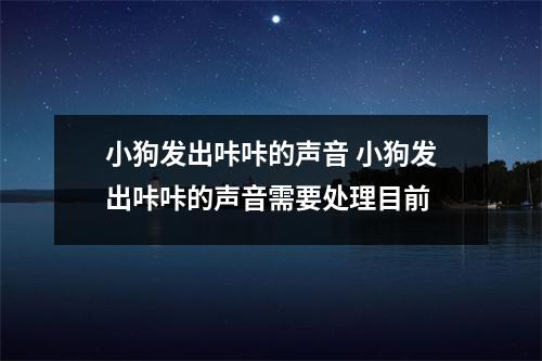 小狗发出咔咔的声音 小狗发出咔咔的声音需要处理目前 小狗发出咔咔的声音 小狗发出咔咔的声音需要处理目前