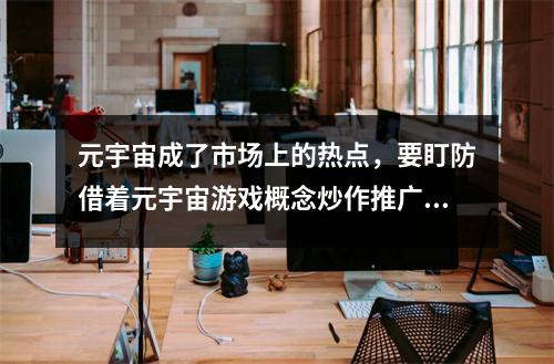 元宇宙成了市场上的热点，要盯防借着元宇宙游戏概念炒作推广的骗局 元宇宙概念还会火吗