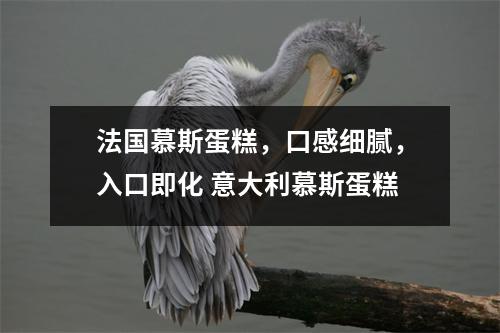 法国慕斯蛋糕,口感细腻,入口即化 意大利慕斯蛋糕 法国慕斯蛋糕,口感细腻,入口即化 意大利慕斯蛋糕