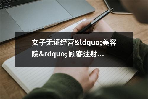 女子无证经营“美容院” 顾客注射瘦身针后肌无力 美容院无证经营处罚标准 女子无证经营“美容院” 顾客注射瘦身针后肌无力 美容院无证经营处罚标准