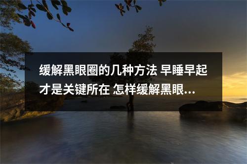 缓解黑眼圈的几种方法 早睡早起才是关键所在 怎样缓解黑眼圈? 缓解黑眼圈的几种方法 早睡早起才是关键所在 怎样缓解黑眼圈?
