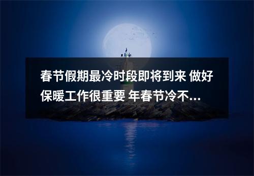 春节假期最冷时段即将到来 做好保暖工作很重要 年春节冷不冷 春节假期最冷时段即将到来 做好保暖工作很重要 年春节冷不冷