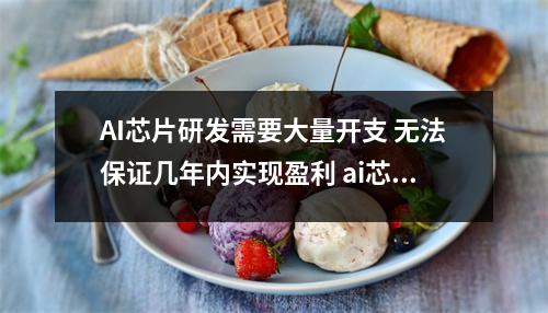 AI芯片研发需要大量开支 无法保证几年内实现盈利 ai芯片现状 AI芯片研发需要大量开支 无法保证几年内实现盈利 ai芯片现状