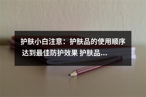 护肤小白注意:护肤品的使用顺序 达到最佳防护效果 护肤品的使用步骤是什么 护肤小白注意:护肤品的使用顺序 达到最佳防护效果 护肤品的使用步骤是什么