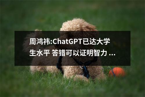 周鸿祎:ChatGPT已达大学生水平 答错可以证明智力 周鸿祎技术怎么样