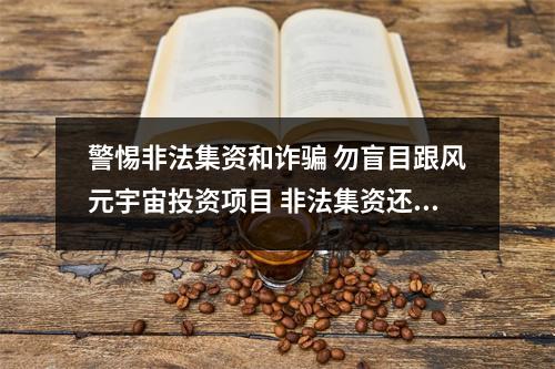 警惕非法集资和诈骗 勿盲目跟风元宇宙投资项目 非法集资还是诈骗 警惕非法集资和诈骗 勿盲目跟风元宇宙投资项目 非法集资还是诈骗
