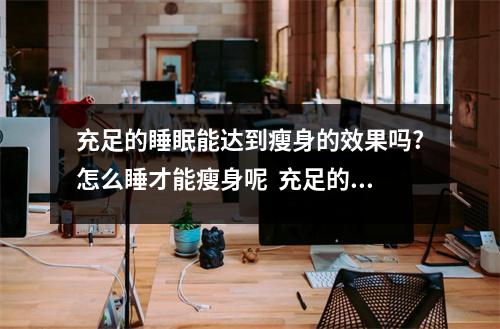 充足的睡眠能达到瘦身的效果吗?怎么睡才能瘦身呢  充足的睡眠能减肥吗