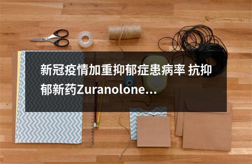 新冠疫情加重抑郁症患病率 抗抑郁新药Zuranolone带来希望 疫情 抑郁症多了