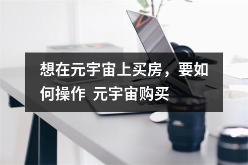 想在元宇宙上买房，要如何操作  元宇宙购买