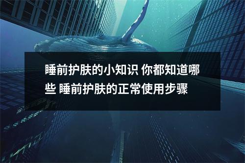 睡前护肤的小知识 你都知道哪些 睡前护肤的正常使用步骤