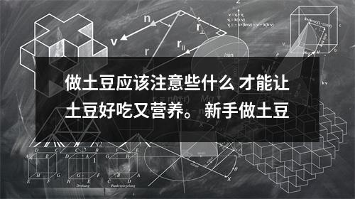 做土豆应该注意些什么 才能让土豆好吃又营养。 新手做土豆 做土豆应该注意些什么 才能让土豆好吃又营养。 新手做土豆