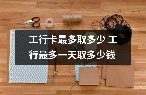 工行卡最多取多少 工行最多一天取多少钱