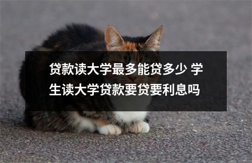 贷款读大学最多能贷多少 学生读大学贷款要贷要利息吗