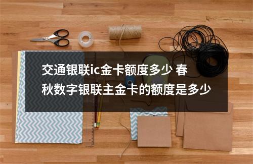 交通银联ic金卡额度多少 春秋数字银联主金卡的额度是多少