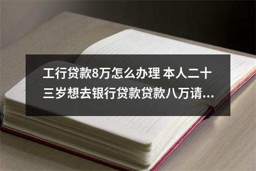 工行贷款8万怎么办理 本人二十三岁想去银行贷款贷款八万请问要什么手续