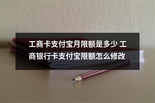 工商卡支付宝月限额是多少 工商银行卡支付宝限额怎么修改