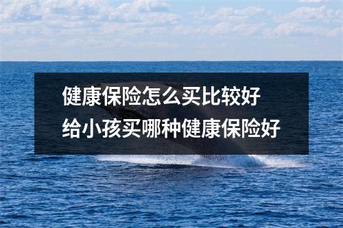 健康保险怎么买比较好 给小孩买哪种健康保险好