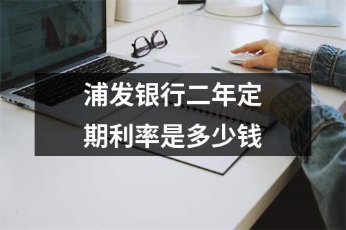 浦发银行二年定期利率是多少钱