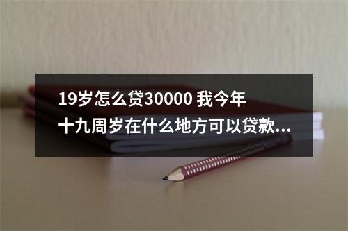 19岁怎么贷30000 我今年十九周岁在什么地方可以贷款贷出三到五万元